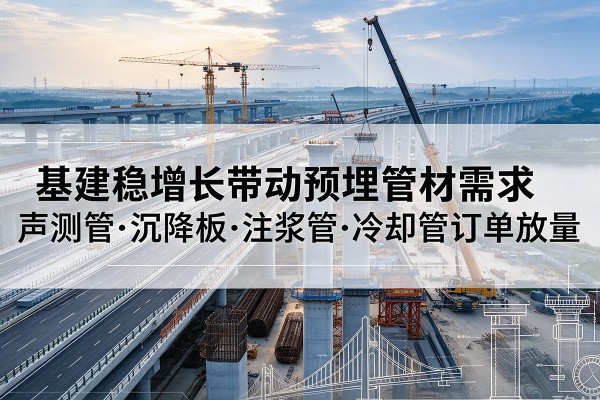 渝北区基建稳增长带动预埋监测管材需求，声测管、沉降板、注浆管订单持续放量